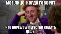 мое лицо, когда говорят что h0pew0w перестал кидать дефы