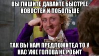 вы пишите давайте быстрее новостей и побольше так вы нам предложите,а то у нас уже голова не робит
