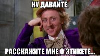 ну давайте, расскажите мне о этикете...