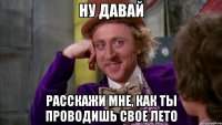 ну давай расскажи мне, как ты проводишь свое лето