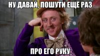 ну давай, пошути ещё раз про его руку