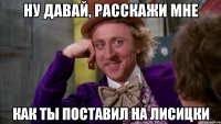 ну давай, расскажи мне как ты поставил на лисицки