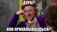 дура? или прикалываешься?