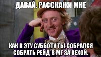 давай, расскажи мне как в эту субботу ты собрался собрать рейд в мг за вехой.
