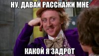 ну, давай расскажи мне какой я задрот