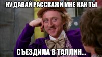 ну давай расскажи мне как ты съездила в таллин...
