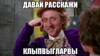 давай расскажи клыпвыгларвы