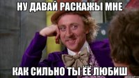 ну давай раскажы мне как сильно ты ёё любиш