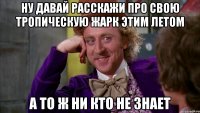 ну давай расскажи про свою тропическую жарк этим летом а то ж ни кто не знает