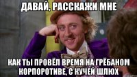 давай, расскажи мне как ты провёл время на грёбаном корпоротиве, с кучей шлюх