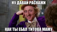 ну давай раскажи как ты ебал титова маму