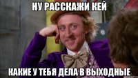 ну расскажи кей какие у тебя дела в выходные