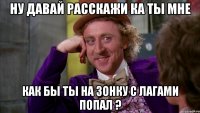 ну давай расскажи ка ты мне как бы ты на зонку с лагами попал ?