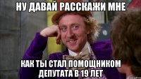 ну давай расскажи мне как ты стал помощником депутата в 19 лет