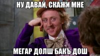 ну давай, cкажи мне мегар долш бакъ дош