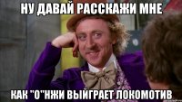 ну давай расскажи мне как "о"нжи выйграет локомотив