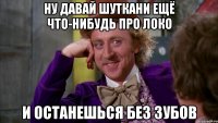 ну давай шуткани ещё что-нибудь про локо и останешься без зубов