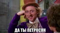  да ты петросян