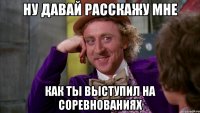 ну давай расскажу мне как ты выступил на соревнованиях