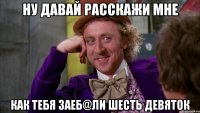 ну давай расскажи мне как тебя заеб@ли шесть девяток