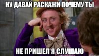 ну давай раскажи почему ты не пришел я слушаю