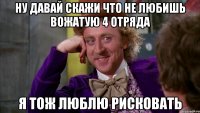 ну давай скажи что не любишь вожатую 4 отряда я тож люблю рисковать