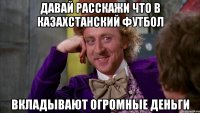 давай расскажи что в казахстанский футбол вкладывают огромные деньги