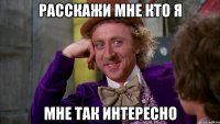 расскажи мне кто я мне так интересно