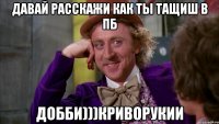 давай расскажи как ты тащиш в пб добби)))криворукии