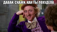 давай, скажи, как ты похудела 