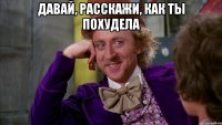давай, расскажи, как ты похудела 