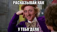 расказывай как у тебя дела