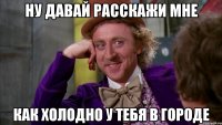 ну давай расскажи мне как холодно у тебя в городе