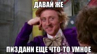 давай же пиздани еще что-то умное
