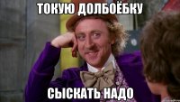 токую долбоёбку сыскать надо