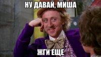 ну давай, миша жги еще
