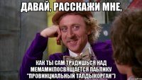 давай, расскажи мне, как ты сам трудишься над мемами(посвящается паблику "провинциальный талдыкорган")