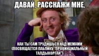 давай, расскажи мне, как ты сам трудишься над мемами (посвящается паблику "провинциальный талдыкорган")