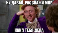 ну давай, расскажи мне как у тебя дела