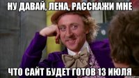 ну давай, лена, расскажи мне что сайт будет готов 13 июля