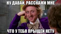 ну давай, расскажи мне что у тебя прыщей нету