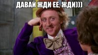 давай жди ее, жди))) 