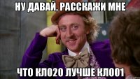 ну давай, расскажи мне что кл020 лучше кл001