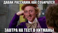давай, расскажи, как собирался завтра на тест в хитманы