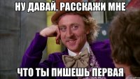 ну давай, расскажи мне что ты пишешь первая