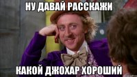 ну давай расскажи какой джохар хороший