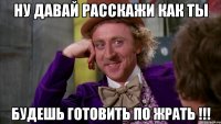 ну давай расскажи как ты будешь готовить по жрать !!!