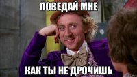 поведай мне как ты не дрочишь