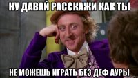 ну давай расскажи как ты не можешь играть без деф ауры