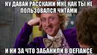 ну давай расскажи мне как ты не пользовался читами и ни за что забанили в defiance